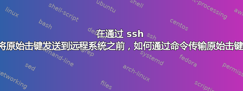 在通过 ssh 将原始击键发送到远程系统之前，如何通过命令传输原始击键