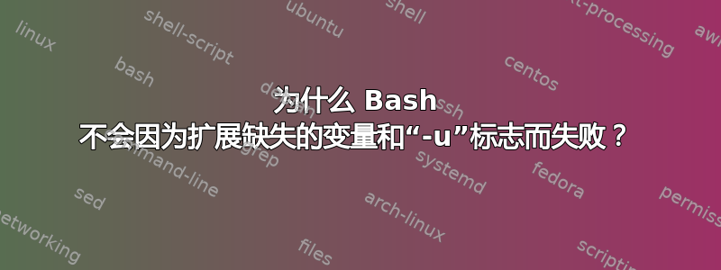 为什么 Bash 不会因为扩展缺失的变量和“-u”标志而失败？