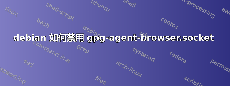 debian 如何禁用 gpg-agent-browser.socket