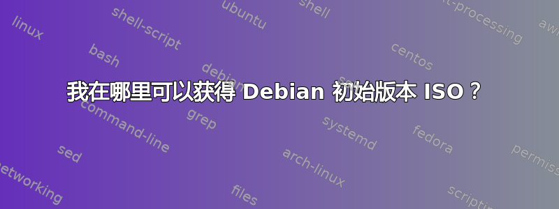 我在哪里可以获得 Debian 初始版本 ISO？