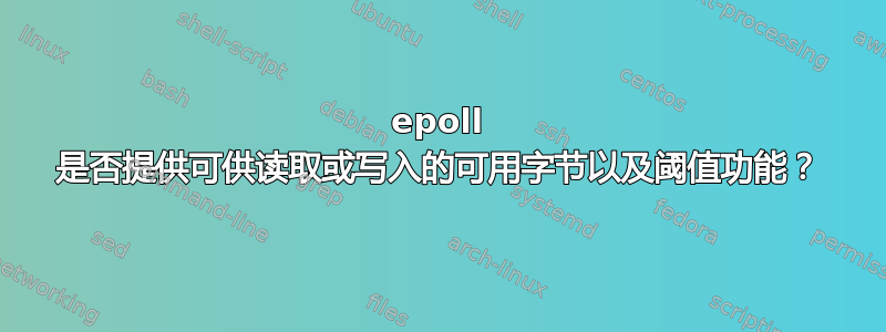 epoll 是否提供可供读取或写入的可用字节以及阈值功能？