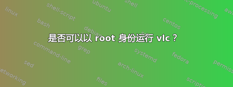 是否可以以 root 身份运行 vlc？ 