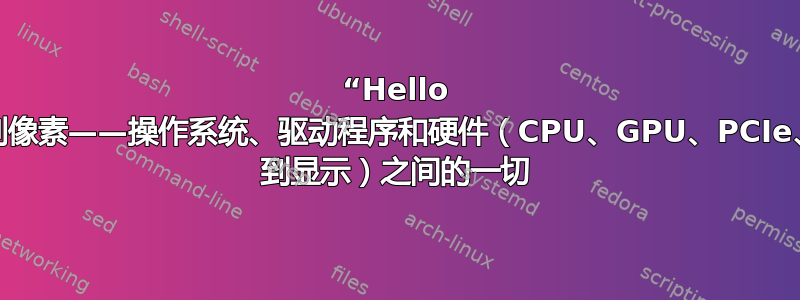 “Hello world”到像素——操作系统、驱动程序和硬件（CPU、GPU、PCIe、USB-C 到显示）之间的一切