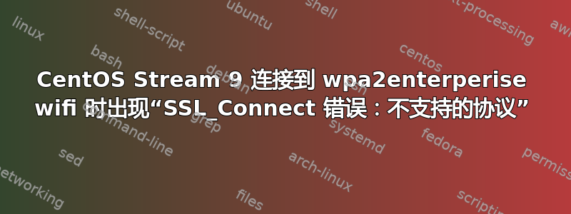 CentOS Stream 9 连接到 wpa2enterperise wifi 时出现“SSL_Connect 错误：不支持的协议”