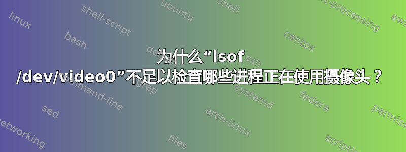 为什么“lsof /dev/video0”不足以检查哪些进程正在使用摄像头？