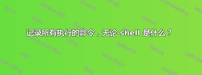 记录所有执行的命令，无论 shell 是什么？