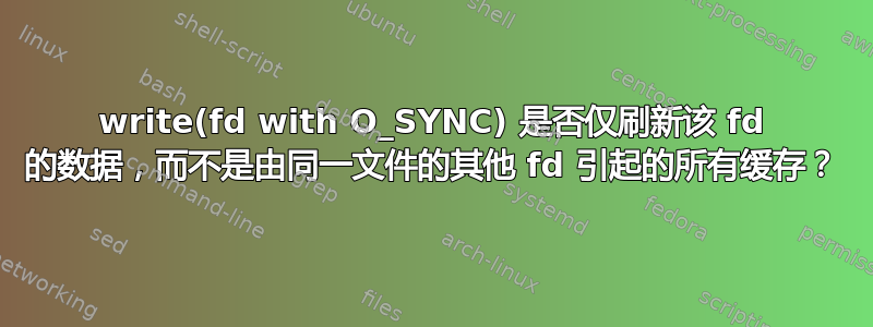 write(fd with O_SYNC) 是否仅刷新该 fd 的数据，而不是由同一文件的其他 fd 引起的所有缓存？