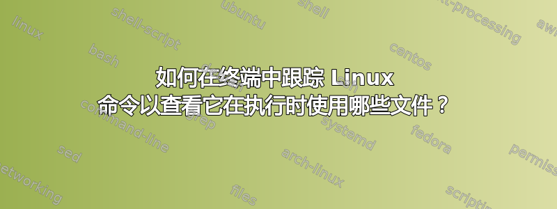 如何在终端中跟踪 Linux 命令以查看它在执行时使用哪些文件？