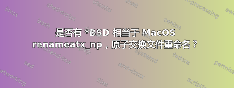 是否有 *BSD 相当于 MacOS renameatx_np，原子交换文件重命名？