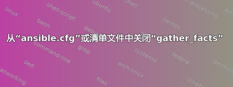 从“ansible.cfg”或清单文件中关闭“gather_facts”