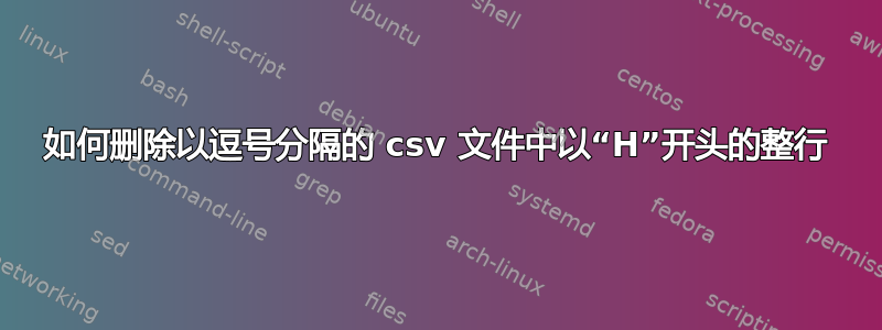 如何删除以逗号分隔的 csv 文件中以“H”开头的整行