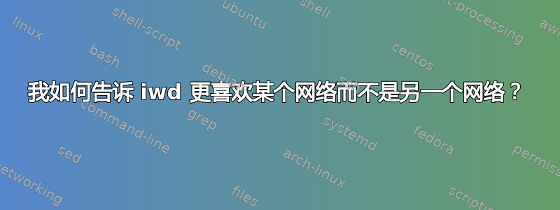 我如何告诉 iwd 更喜欢某个网络而不是另一个网络？