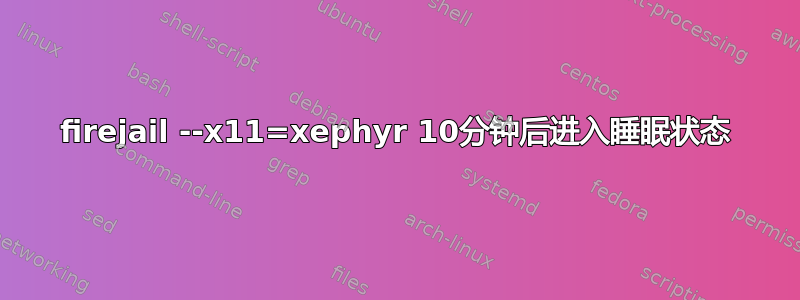 firejail --x11=xephyr 10分钟后进入睡眠状态