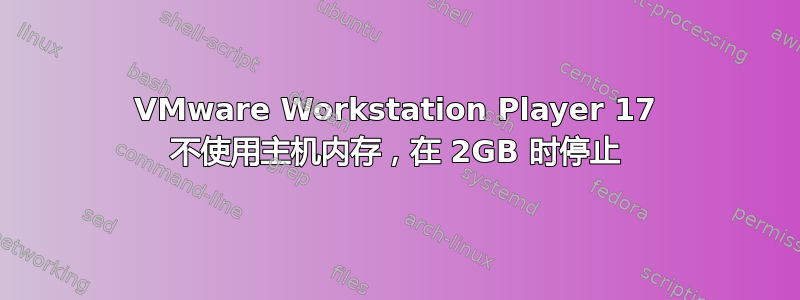 VMware Workstation Player 17 不使用主机内存，在 2GB 时停止