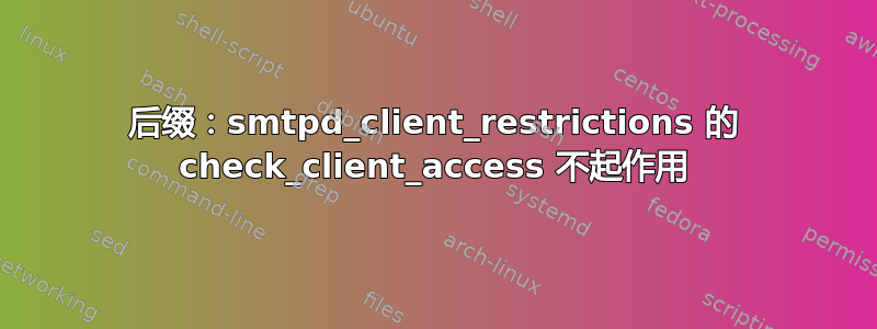 后缀：smtpd_client_restrictions 的 check_client_access 不起作用