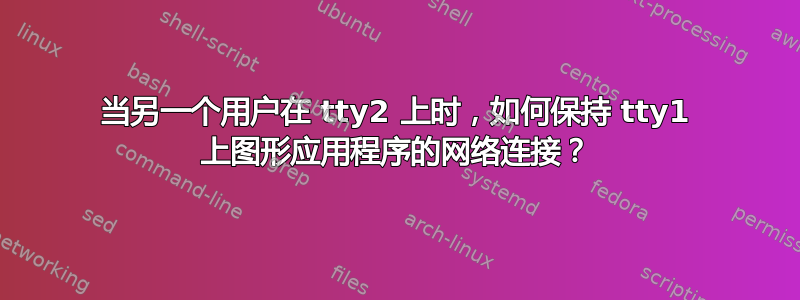 当另一个用户在 tty2 上时，如何保持 tty1 上图形应用程序的网络连接？