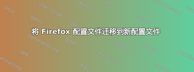 将 Firefox 配置文件迁移到新配置文件