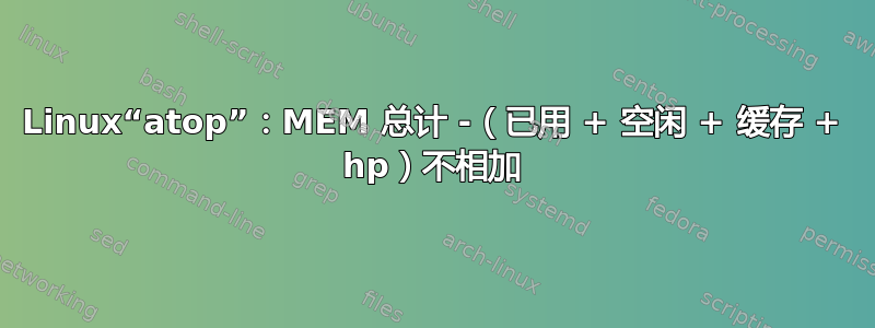 Linux“atop”：MEM 总计 -（已用 + 空闲 + 缓存 + hp）不相加