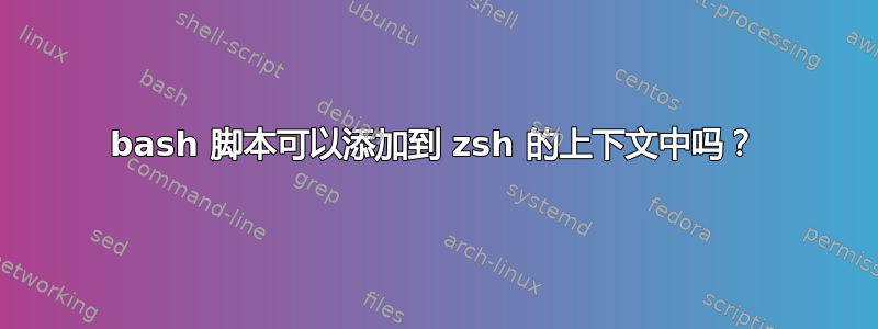 bash 脚本可以添加到 zsh 的上下文中吗？