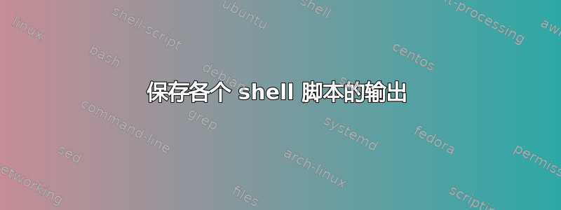 保存各个 shell 脚本的输出