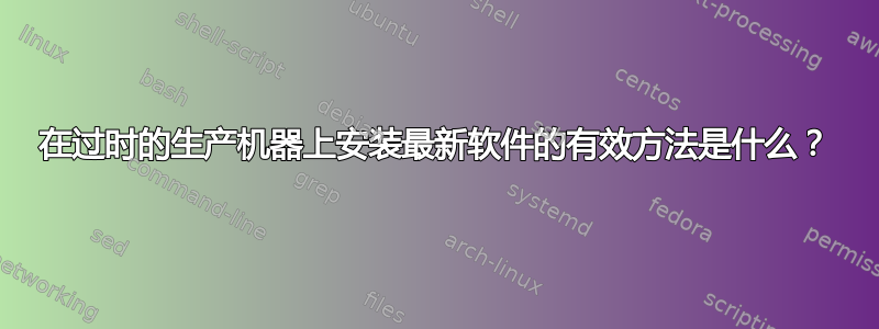 在过时的生产机器上安装最新软件的有效方法是什么？