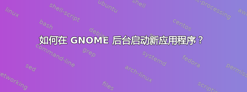 如何在 GNOME 后台启动新应用程序？