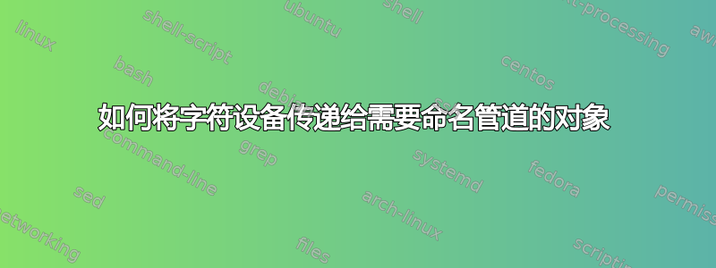 如何将字符设备传递给需要命名管道的对象