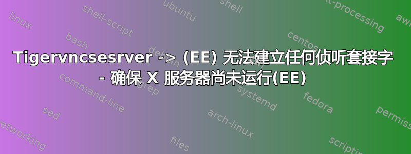 Tigervncsesrver -> (EE) 无法建立任何侦听套接字 - 确保 X 服务器尚未运行(EE)