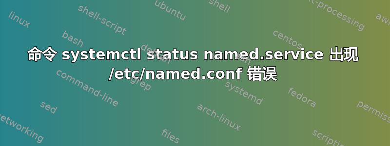 命令 systemctl status named.service 出现 /etc/named.conf 错误