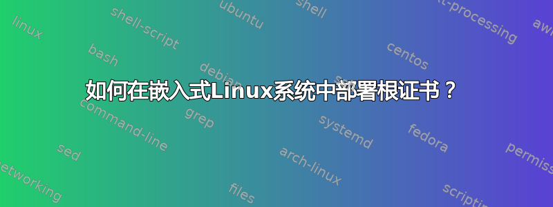 如何在嵌入式Linux系统中部署根证书？