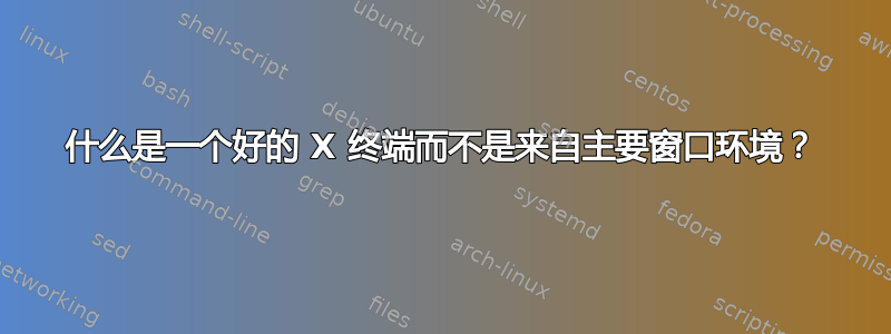 什么是一个好的 X 终端而不是来自主要窗口环境？