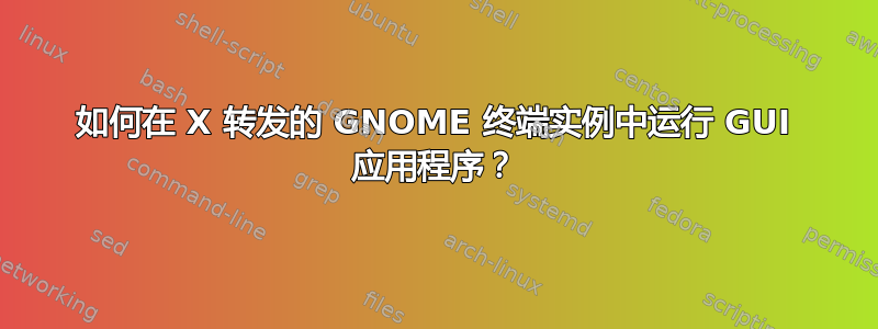 如何在 X 转发的 GNOME 终端实例中运行 GUI 应用程序？