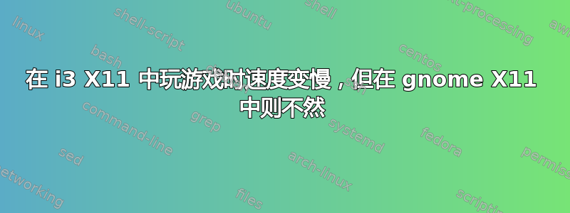 在 i3 X11 中玩游戏时速度变慢，但在 gnome X11 中则不然