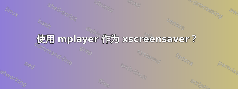 使用 mplayer 作为 xscreensaver？