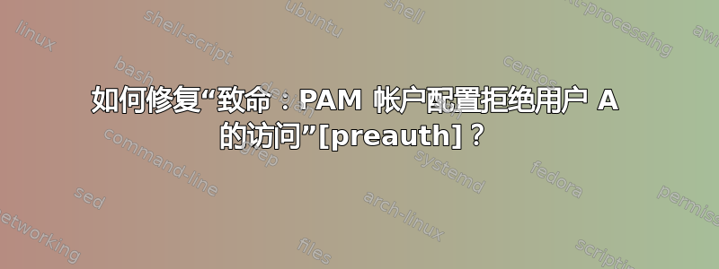 如何修复“致命：PAM 帐户配置拒绝用户 A 的访问”[preauth]？