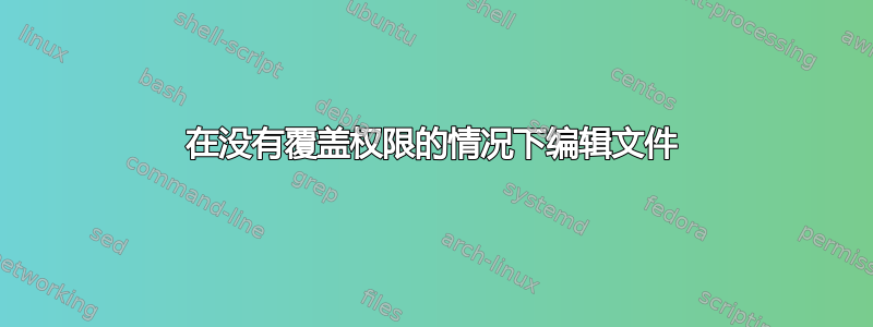 在没有覆盖权限的情况下编辑文件