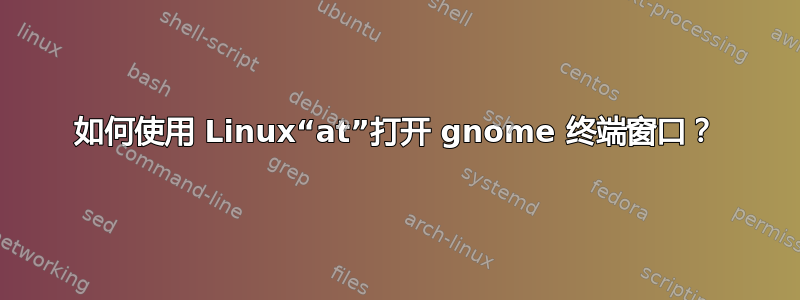 如何使用 Linux“at”打开 gnome 终端窗口？