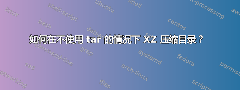 如何在不使用 tar 的情况下 XZ 压缩目录？ 