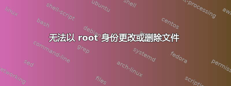 无法以 root 身份更改或删除文件