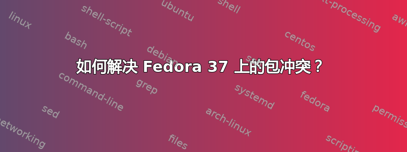 如何解决 Fedora 37 上的包冲突？