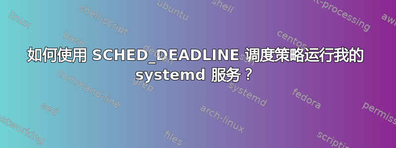 如何使用 SCHED_DEADLINE 调度策略运行我的 systemd 服务？