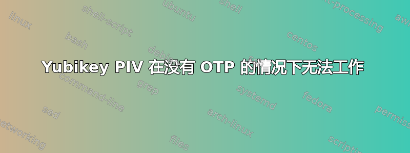 Yubikey PIV 在没有 OTP 的情况下无法工作