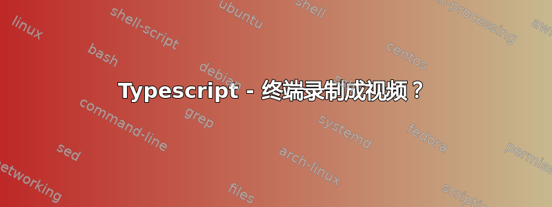 Typescript - 终端录制成视频？