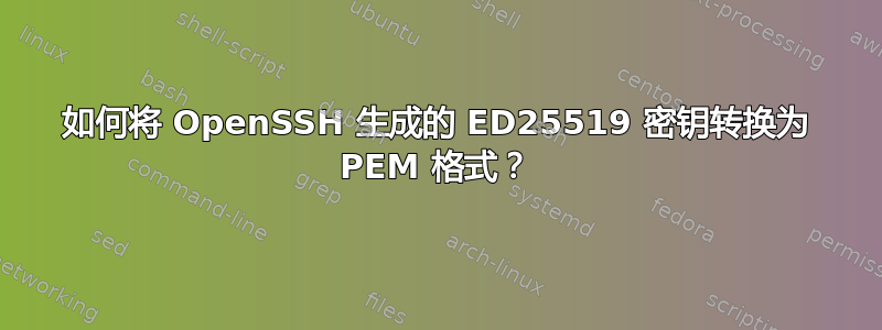 如何将 OpenSSH 生成的 ED25519 密钥转换为 PEM 格式？