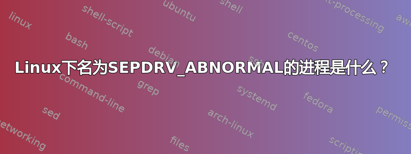 Linux下名为SEPDRV_ABNORMAL的进程是什么？