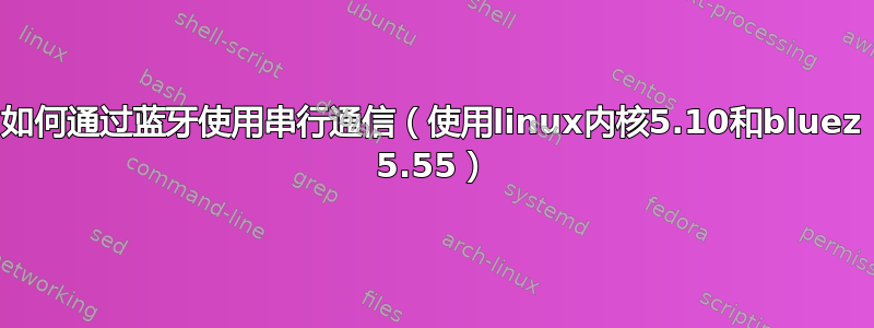 如何通过蓝牙使用串行通信（使用linux内核5.10和bluez 5.55）