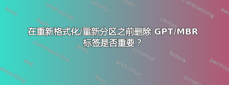 在重新格式化/重新分区之前删除 GPT/MBR 标签是否重要？