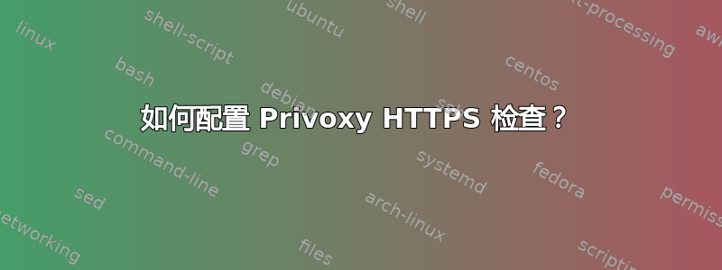 如何配置 Privoxy HTTPS 检查？