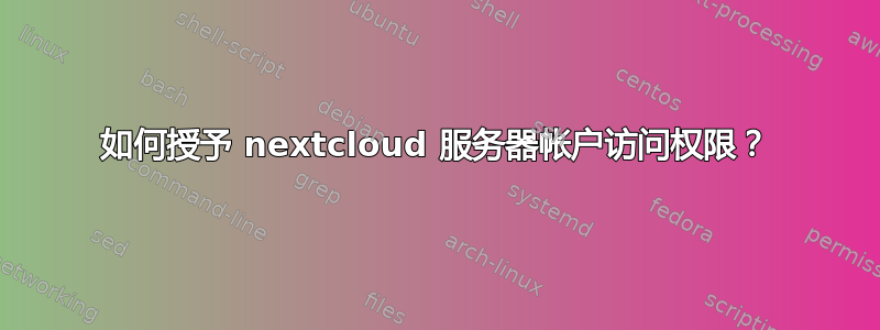 如何授予 nextcloud 服务器帐户访问权限？