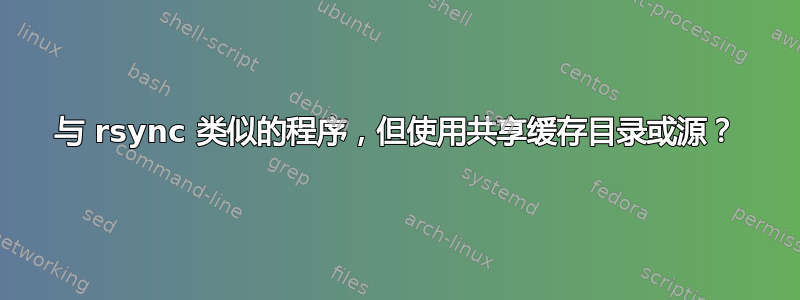 与 rsync 类似的程序，但使用共享缓存目录或源？